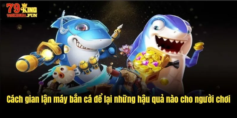 Cách gian lận máy bắn cá để lại những hậu quả nào cho người chơi