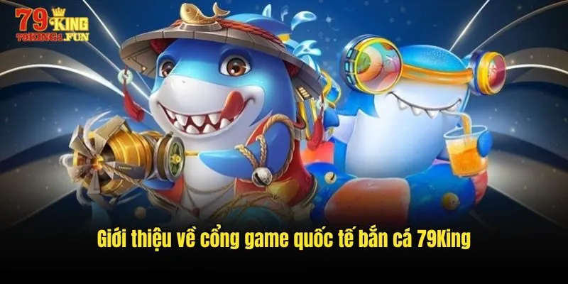 Giới thiệu về Cổng game quốc tế bắn cá 79King